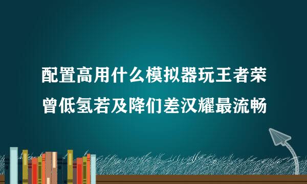 配置高用什么模拟器玩王者荣曾低氢若及降们差汉耀最流畅