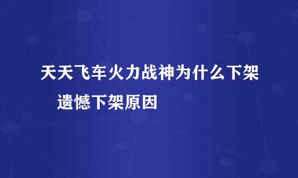 天天飞车火力战神为什么下架 遗憾下架原因