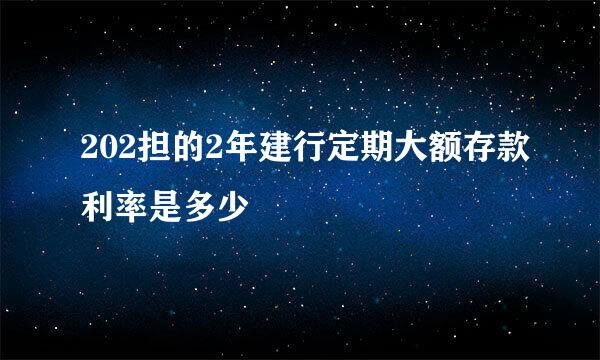 202担的2年建行定期大额存款利率是多少