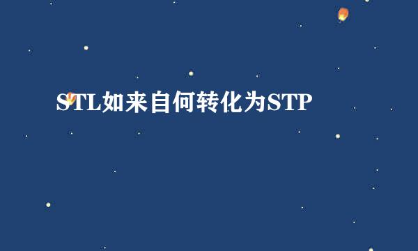 STL如来自何转化为STP