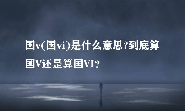 国v(国vi)是什么意思?到底算国V还是算国VI？