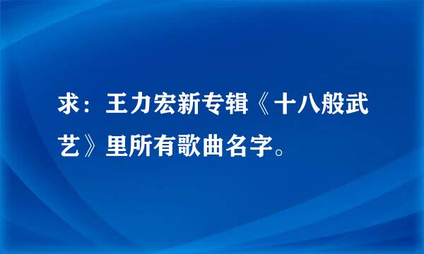 求：王力宏新专辑《十八般武艺》里所有歌曲名字。