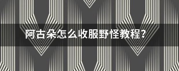 阿古朵怎么收服野怪教程？