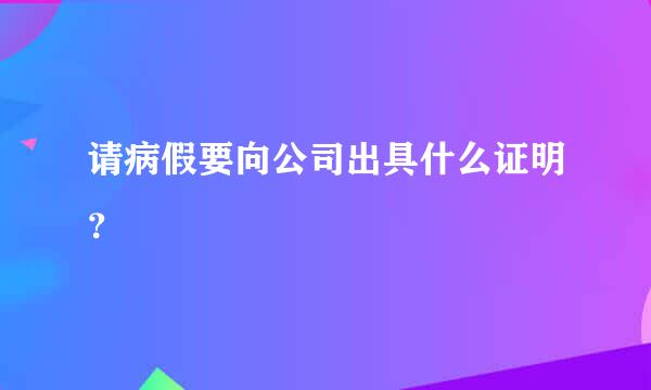 请病假要向公司出具什么证明？