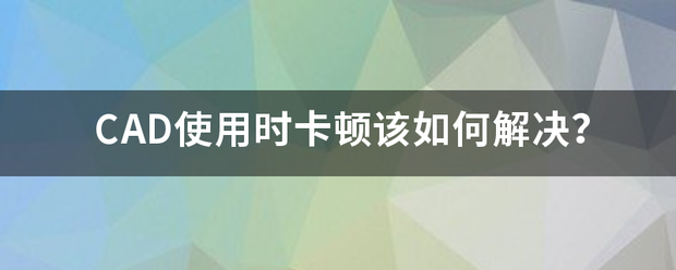 CAD使用时卡顿该如何解决？