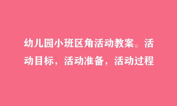 幼儿园小班区角活动教案。活动目标，活动准备，活动过程