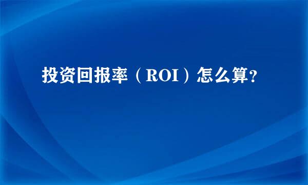 投资回报率（ROI）怎么算？