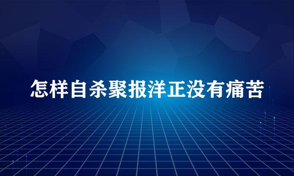 怎样自杀聚报洋正没有痛苦