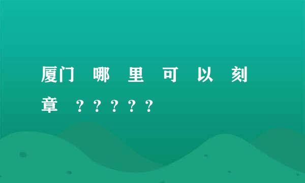 厦门 哪 里 可 以 刻 章 ？？？？？