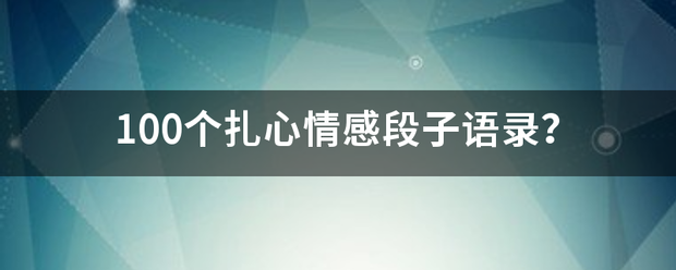 100个扎心情感段子语录？