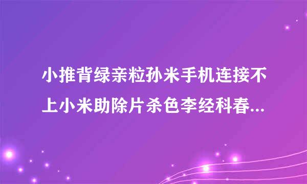 小推背绿亲粒孙米手机连接不上小米助除片杀色李经科春食县持手怎么办