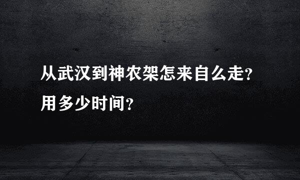 从武汉到神农架怎来自么走？用多少时间？