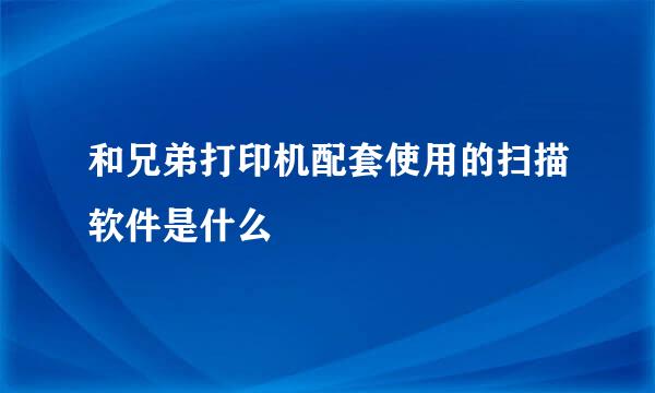 和兄弟打印机配套使用的扫描软件是什么