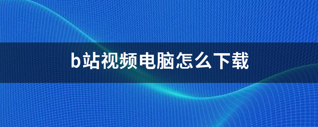 b站视频电来自脑怎么下载