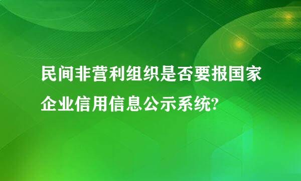 民间非营利组织是否要报国家企业信用信息公示系统?