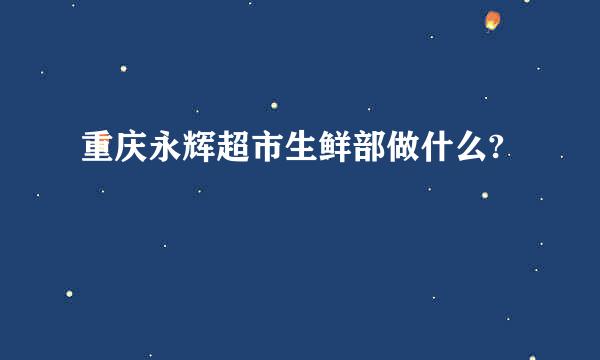 重庆永辉超市生鲜部做什么?