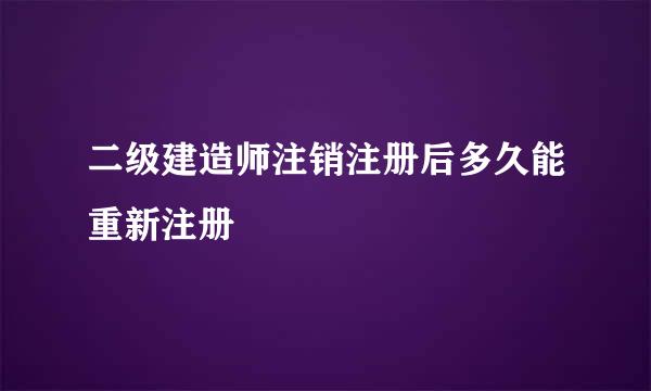 二级建造师注销注册后多久能重新注册