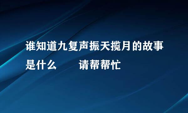 谁知道九复声振天揽月的故事是什么  请帮帮忙