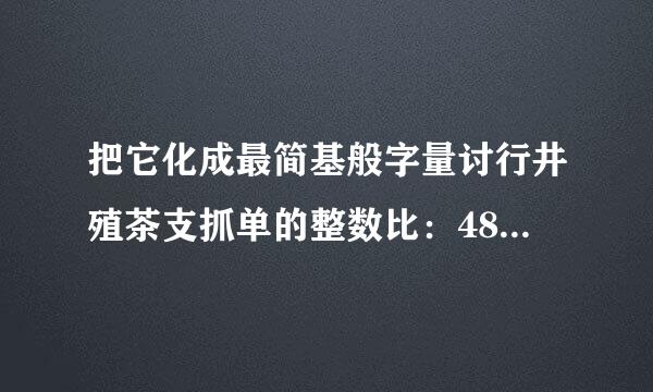 把它化成最简基般字量讨行井殖茶支抓单的整数比：48求:40=40分之48=6分之5对不对？