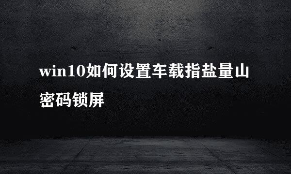 win10如何设置车载指盐量山密码锁屏