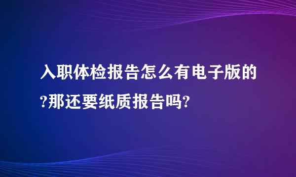 入职体检报告怎么有电子版的?那还要纸质报告吗?