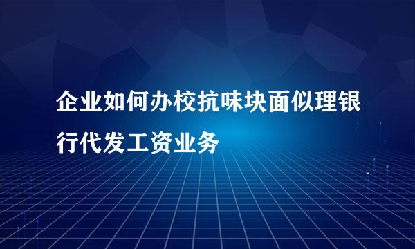 企业如何办校抗味块面似理银行代发工资业务