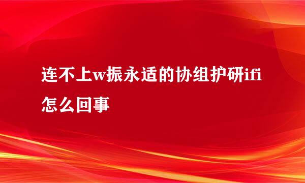 连不上w振永适的协组护研ifi怎么回事