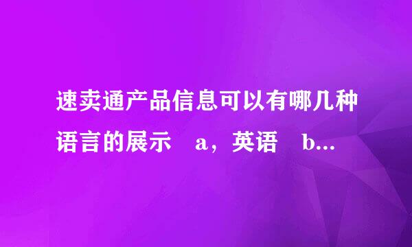 速卖通产品信息可以有哪几种语言的展示 a，英语 b，俄语 c，中文 d，葡萄牙语