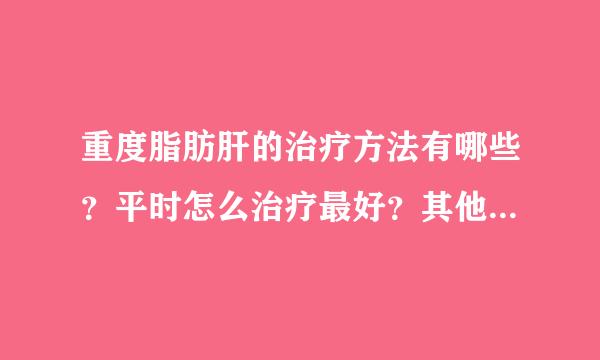 重度脂肪肝的治疗方法有哪些？平时怎么治疗最好？其他方面需要注意什么？