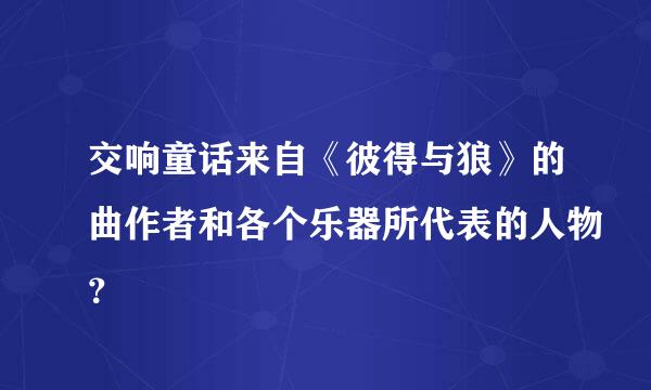 交响童话来自《彼得与狼》的曲作者和各个乐器所代表的人物？