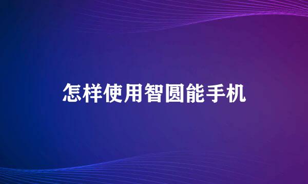 怎样使用智圆能手机