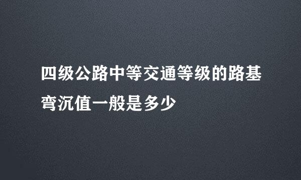 四级公路中等交通等级的路基弯沉值一般是多少