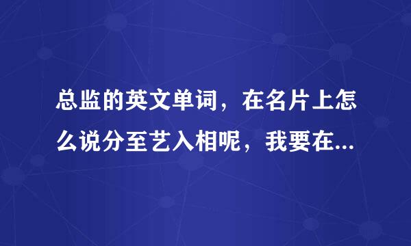 总监的英文单词，在名片上怎么说分至艺入相呢，我要在名片上用！谢谢大家了！