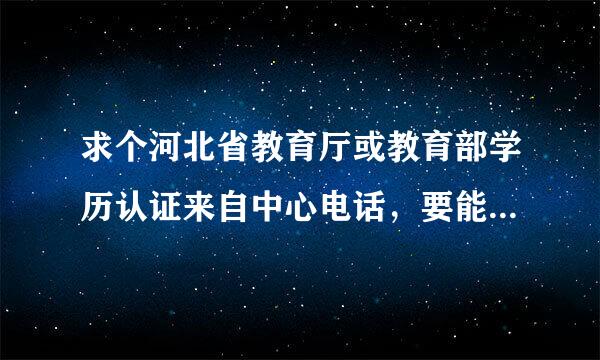 求个河北省教育厅或教育部学历认证来自中心电话，要能打通有人接的？除