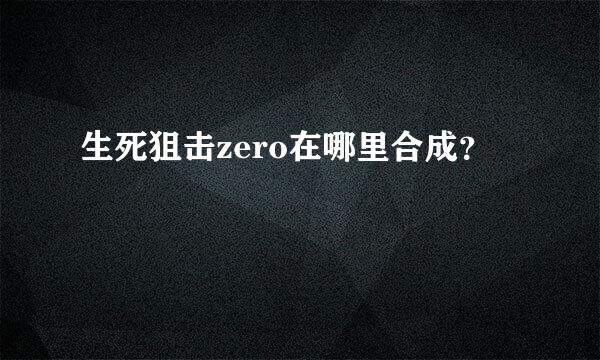 生死狙击zero在哪里合成？