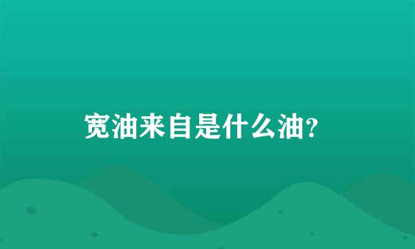 宽油来自是什么油？