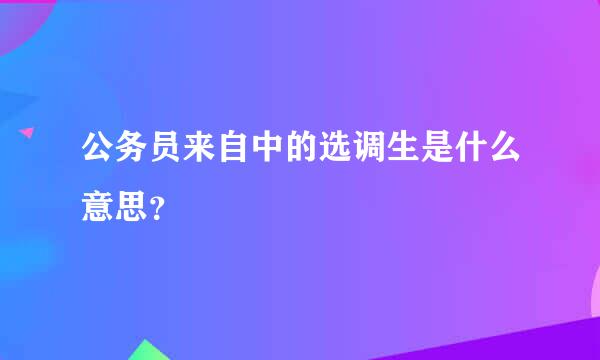 公务员来自中的选调生是什么意思？