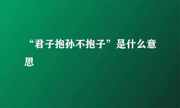 “君子抱孙不抱子”是什么意思