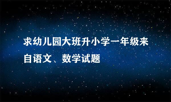 求幼儿园大班升小学一年级来自语文、数学试题