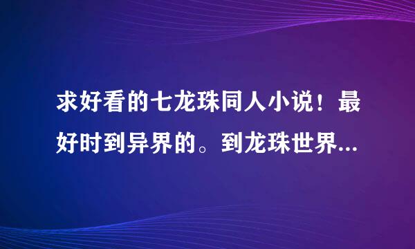 求好看的七龙珠同人小说！最好时到异界的。到龙珠世界的也可以！只要好看就行！