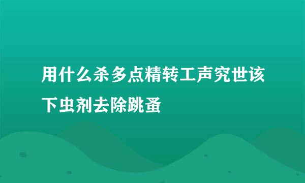 用什么杀多点精转工声究世该下虫剂去除跳蚤