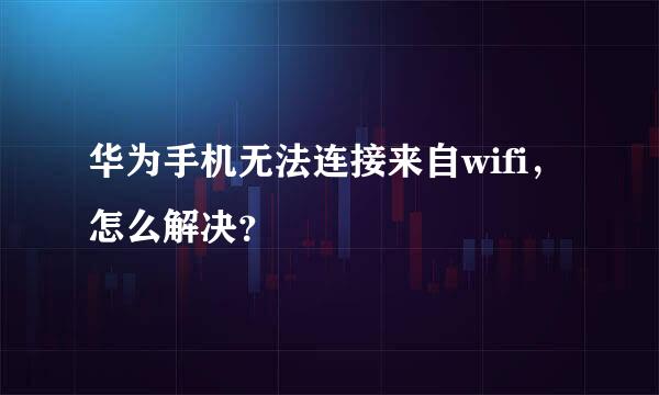 华为手机无法连接来自wifi，怎么解决？