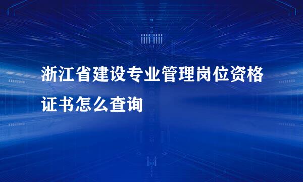 浙江省建设专业管理岗位资格证书怎么查询