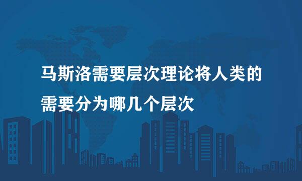 马斯洛需要层次理论将人类的需要分为哪几个层次