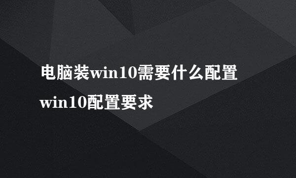 电脑装win10需要什么配置 win10配置要求