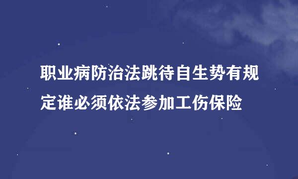 职业病防治法跳待自生势有规定谁必须依法参加工伤保险