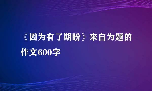 《因为有了期盼》来自为题的作文600字