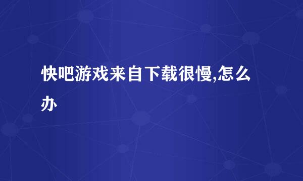 快吧游戏来自下载很慢,怎么办