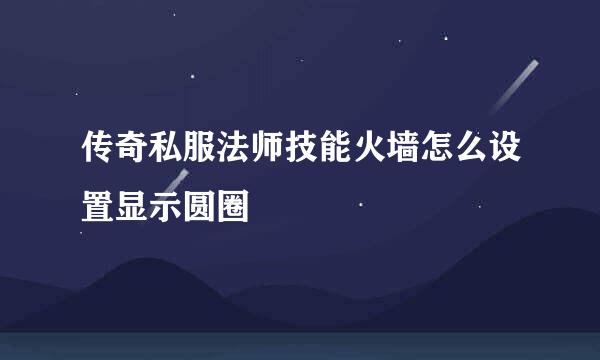 传奇私服法师技能火墙怎么设置显示圆圈