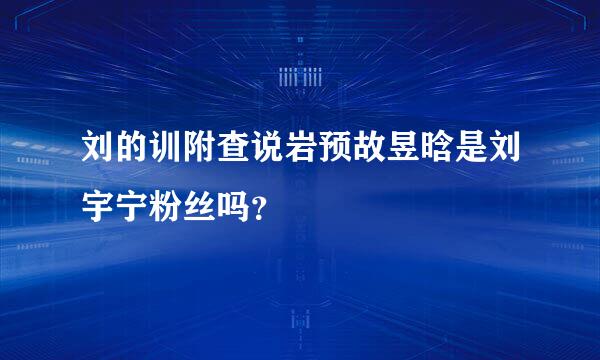 刘的训附查说岩预故昱晗是刘宇宁粉丝吗？